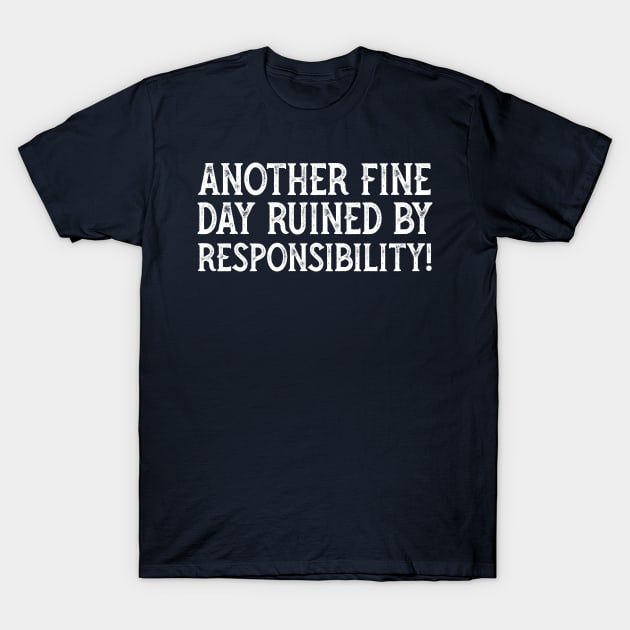 Another Fine Day Ruined By Responsibility T-Shirt by YDesigns